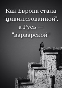 Как Европа стала &#171;цивилизованной&#187;, а Русь — &#171;варварской&#187;