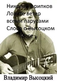 Ловите ветер всеми парусами. Слово о Высоцком