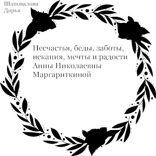 Несчастья, беды, заботы, искания, мечты и радости Анны Николаевны Маргариткиной