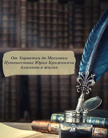 От Хорватии до Московии. Путешествие Юрия Крижанича длинною в жизнь