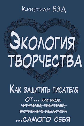 Экология творчества. Как защитить писателя от критиков, читателей, писателей, внутреннего редактора и самого себя